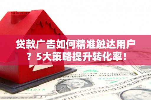 双阳贷款广告如何精准触达用户？5大策略提升转化率！