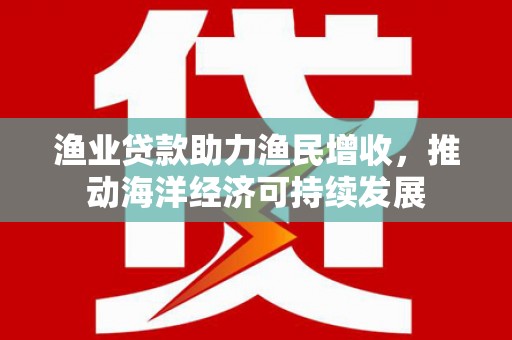 双阳渔业贷款助力渔民增收，推动海洋经济可持续发展