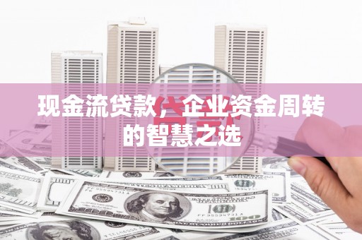 双阳现金流贷款，企业资金周转的智慧之选