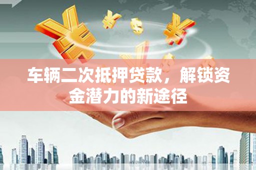 双阳车辆二次抵押贷款，解锁资金潜力的新途径