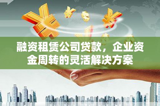 双阳融资租赁公司贷款，企业资金周转的灵活解决方案