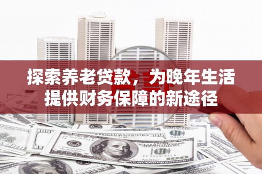 双阳探索养老贷款，为晚年生活提供财务保障的新途径