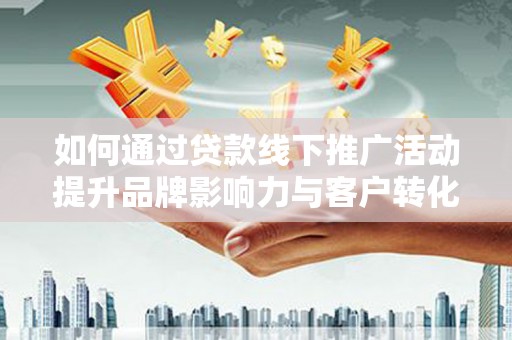 双阳如何通过贷款线下推广活动提升品牌影响力与客户转化率