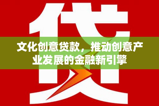 双阳文化创意贷款，推动创意产业发展的金融新引擎
