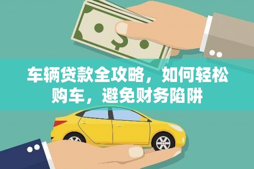 双阳车辆贷款全攻略，如何轻松购车，避免财务陷阱