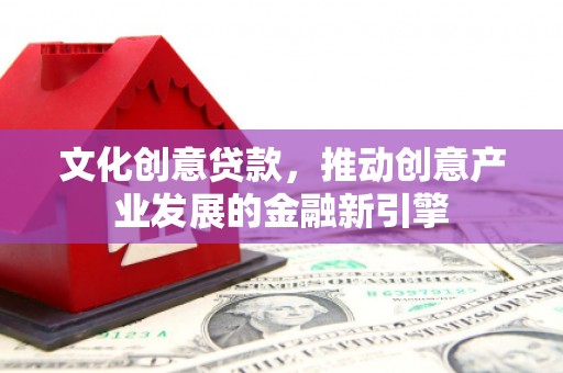 双阳文化创意贷款，推动创意产业发展的金融新引擎