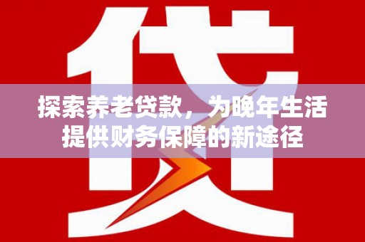 双阳探索养老贷款，为晚年生活提供财务保障的新途径