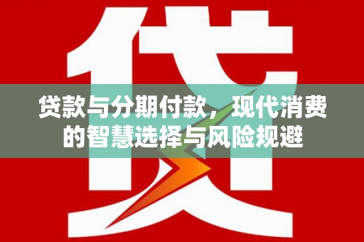 双阳贷款与分期付款，现代消费的智慧选择与风险规避