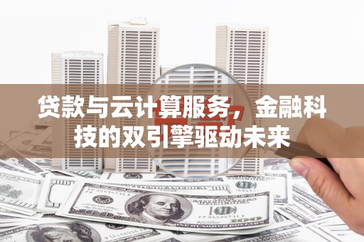 双阳贷款与云计算服务，金融科技的双引擎驱动未来