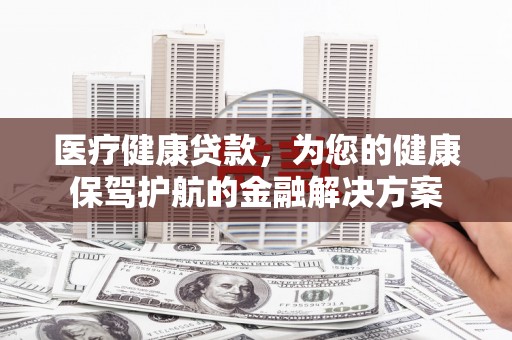 双阳医疗健康贷款，为您的健康保驾护航的金融解决方案