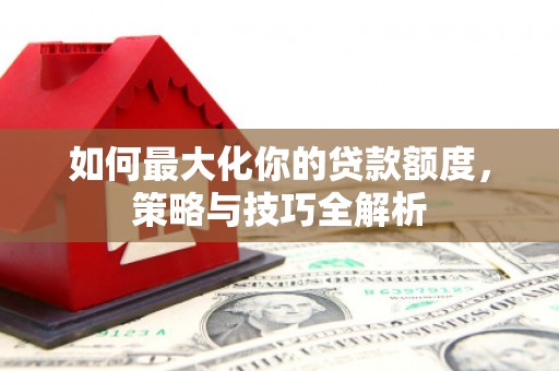 双阳如何最大化你的贷款额度，策略与技巧全解析