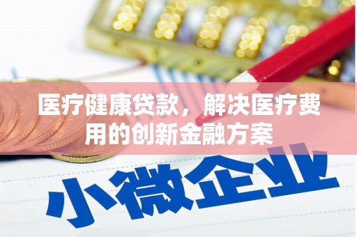 双阳医疗健康贷款，解决医疗费用的创新金融方案