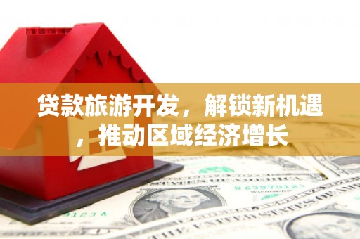 双阳贷款旅游开发，解锁新机遇，推动区域经济增长