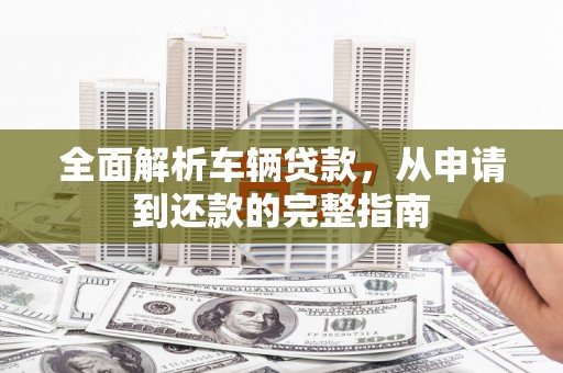 双阳全面解析车辆贷款，从申请到还款的完整指南
