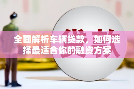 双阳全面解析车辆贷款，如何选择最适合你的融资方案