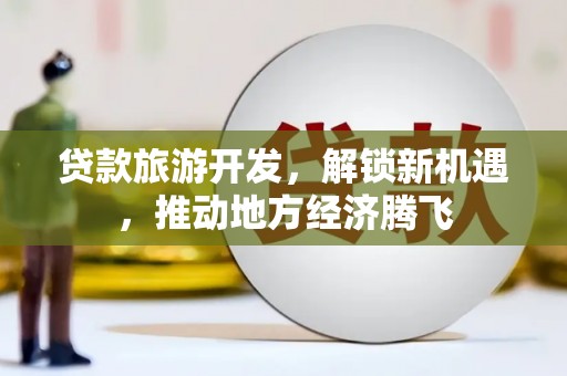 双阳贷款旅游开发，解锁新机遇，推动地方经济腾飞